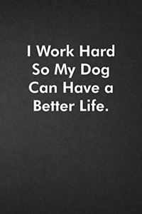 I Work Hard So My Dog Can Have a Better Life.