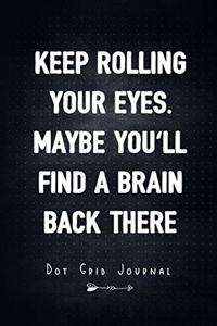Keep Rolling Your Eyes. Maybe You'll Find A Brain Back There - Dot Grid Journal