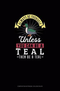Always Be Yourself Unless You Can Be A Teal Then Be A Teal