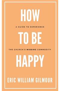 How to Be Happy: A Guide to Experience the Church's Missing Commodity