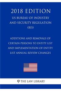 Additions and Removals of Certain Persons to Entity List and Implementation of Entity List Annual Review Changes (US Bureau of Industry and Security Regulation) (BIS) (2018 Edition)
