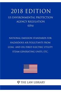 National Emission Standards for Hazardous Air Pollutants from Coal- and Oil-Fired Electric Utility Steam Generating Units, etc. (US Environmental Protection Agency Regulation) (EPA) (2018 Edition)