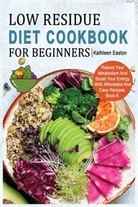 Low Residue Diet Cookbook for Beginners: Reboot Your Metabolism And Boost Your Energy With Affordable And Easy Recipes for People Affected by Ulcerative Colitis, Crohn's disease, Gut Proble