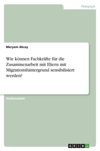 Wie können Fachkräfte für die Zusammenarbeit mit Eltern mit Migrationshintergrund sensibilisiert werden?
