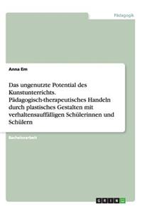 ungenutzte Potential des Kunstunterrichts. Pädagogisch-therapeutisches Handeln durch plastisches Gestalten mit verhaltensauffälligen Schülerinnen und Schülern