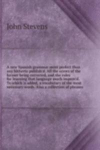 new Spanish grammar more perfect than any hitherto publish'd. All the errors of the former being corrected, and the rules for learning that language much improv'd. To which is added, a vocabulary of the most necessary words. Also a collection of ph