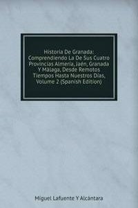 Historia De Granada: Comprendiendo La De Sus Cuatro Provincias Almeria, Jaen, Granada Y Malaga, Desde Remotos Tiempos Hasta Nuestros Dias, Volume 2 (Spanish Edition)