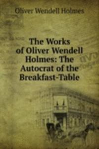 Works of Oliver Wendell Holmes: The Autocrat of the Breakfast-Table