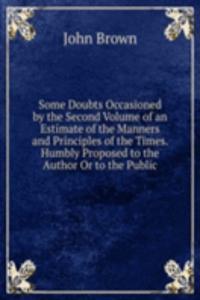Some Doubts Occasioned by the Second Volume of an Estimate of the Manners and Principles of the Times. Humbly Proposed to the Author Or to the Public