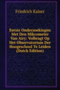 Eerste Onderzoekingen Met Den Mikrometer Van Airy: Volbragt Op Het Observatorium Der Hoogeschool Te Leiden (Dutch Edition)