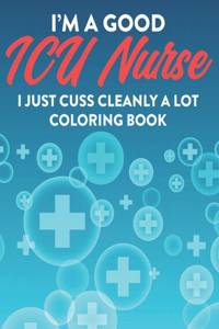 I'm A Good ICU Nurse I Just Cuss Cleanly A Lot Coloring Book