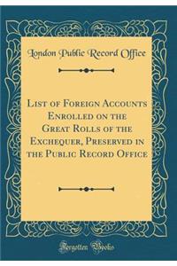 List of Foreign Accounts Enrolled on the Great Rolls of the Exchequer, Preserved in the Public Record Office (Classic Reprint)