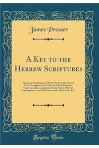 A Key to the Hebrew Scriptures: Being an Explanation of Every Word in the Sacred Text, Arranged in the Order in Which It Occurs; With an Index, Containing Every Word, with Its Leading Idea, and a Reference to Its Place in the Key (Classic Reprint)