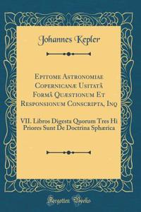 Epitome Astronomiae CopernicanÃ¦ UsitatÃ¢ FormÃ¢ QuÃ¦stionum Et Responsionum Conscripta, Inq: VII. Libros Digesta Quorum Tres Hi Priores Sunt de Doctrina SphÃ¦rica (Classic Reprint)