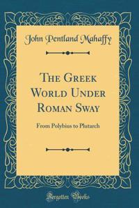 The Greek World Under Roman Sway: From Polybius to Plutarch (Classic Reprint)