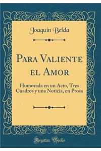 Para Valiente El Amor: Humorada En Un Acto, Tres Cuadros y Una Noticia, En Prosa (Classic Reprint)