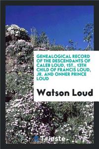 Genealogical Record of the Descendants of Caleb Loud, 1st., 13th Child of Francis Loud, Jr. and ...
