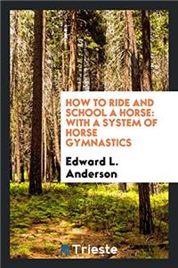 How to Ride and School a Horse. with a System of Horse Gymnastics