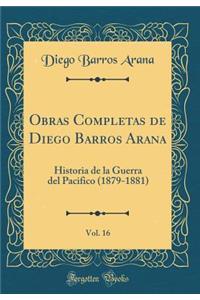 Obras Completas de Diego Barros Arana, Vol. 16: Historia de la Guerra del Pacifico (1879-1881) (Classic Reprint)