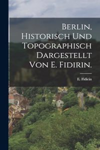 Berlin, historisch und topographisch dargestellt von E. Fidirin.