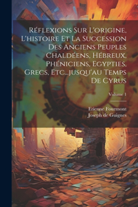 Réflexions Sur L'origine, L'histoire Et La Succession Des Anciens Peuples Chaldéens, Hébreux, Phéniciens, Egypties, Grecs, Etc...jusqu'au Temps De Cyrus; Volume 1