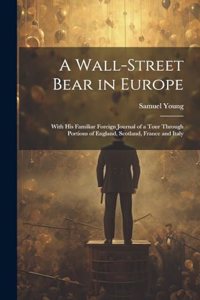 Wall-Street Bear in Europe: With His Familiar Foreign Journal of a Tour Through Portions of England, Scotland, France and Italy