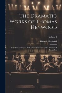 Dramatic Works of Thomas Heywood: Now First Collected With Illustrative Notes and a Memoir of the Author; Volume 3