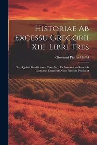 Historiae Ab Excessu Gregorii Xiii. Libri Tres: Sixti Quinti Pontificatum Complexi, Ex Interioribus Romanis Tabulariis Depromti Nunc Primum Prodeunt