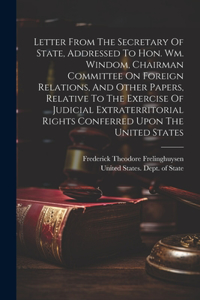 Letter From The Secretary Of State, Addressed To Hon. Wm. Windom, Chairman Committee On Foreign Relations, And Other Papers, Relative To The Exercise Of Judicial Extraterritorial Rights Conferred Upon The United States