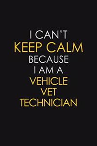 I Can't Keep Calm Because I Am A Vehicle VET Technician