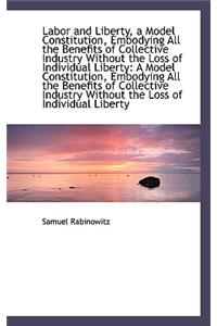 Labor and Liberty, a Model Constitution, Embodying All the Benefits of Collective Industry Without T