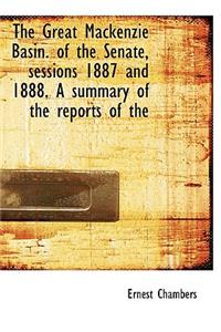 The Great MacKenzie Basin. of the Senate, Sessions 1887 and 1888. a Summary of the Reports of the