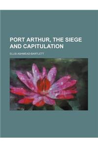 Port Arthur, the Siege and Capitulation