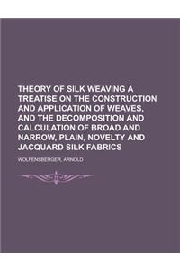 Theory of Silk Weaving a Treatise on the Construction and Application of Weaves, and the Decomposition and Calculation of Broad and Narrow