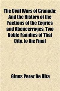 The Civil Wars of Granada; And the History of the Factions of the Zegries and Abencerrages, Two Noble Families of That City, to the Final