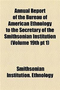Annual Report of the Bureau of American Ethnology to the Secretary of the Smithsonian Institution (Volume 19th PT 1)
