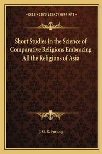 Short Studies in the Science of Comparative Religions Embracing All the Religions of Asia