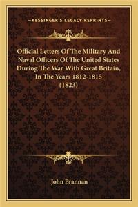 Official Letters of the Military and Naval Officers of the Uofficial Letters of the Military and Naval Officers of the United States During the War with Great Britain, in the Yearsnited States During the War with Great Britain, in the Years 1812-18