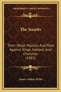 Jesuits: Their Moral Maxims And Plots Against Kings, Nations, And Churches (1881)