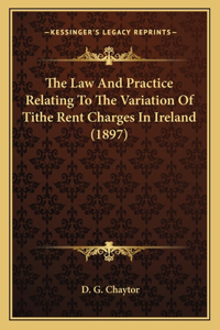 Law And Practice Relating To The Variation Of Tithe Rent Charges In Ireland (1897)