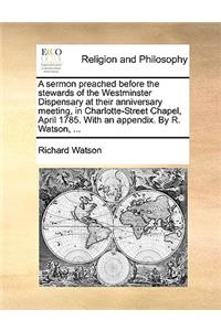 Sermon Preached Before the Stewards of the Westminster Dispensary at Their Anniversary Meeting, in Charlotte-Street Chapel, April 1785. with an Appendix. by R. Watson, ...