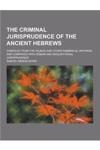 The Criminal Jurisprudence of the Ancient Hebrews; Compiled from the Talmud and Other Rabbinical Writings, and Compared with Roman and English Penal J