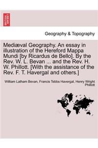 Mediaeval Geography. an Essay in Illustration of the Hereford Mappa Mundi [By Ricardus de Bello]. by the REV. W. L. Bevan ... and the REV. H. W. Phillott. [With the Assistance of the REV. F. T. Havergal and Others.]