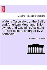 Water's Calculator; Or the Baltic and American Merchant, Ship-Owner, and Captain's Assistant ... Third Edition, Enlarged by J. Schofield.