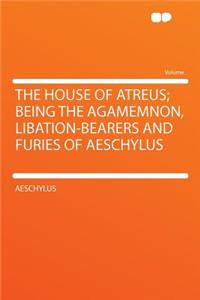 The House of Atreus; Being the Agamemnon, Libation-Bearers and Furies of Aeschylus