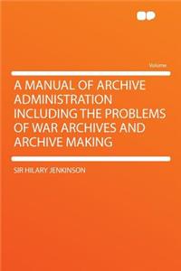 A Manual of Archive Administration Including the Problems of War Archives and Archive Making