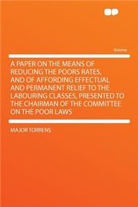 A Paper on the Means of Reducing the Poors Rates, and of Affording Effectual and Permanent Relief to the Labouring Classes, Presented to the Chairman of the Committee on the Poor Laws