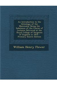 An Introduction to the Osteology of the Mammalia: Being the Substance of the Course of Lectures Delivered at the Royal College of Surgeons of England in 1870 - Primary Source Edition