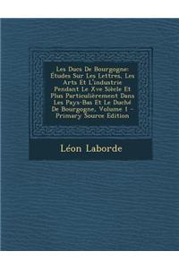 Les Ducs de Bourgogne: Etudes Sur Les Lettres, Les Arts Et L'Industrie Pendant Le Xve Siecle Et Plus Particulierement Dans Les Pays-Bas Et Le