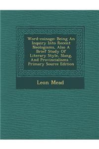 Word-Coinage: Being an Inquiry Into Recent Neologisms, Also a Brief Study of Literary Style, Slang, and Provincialisms